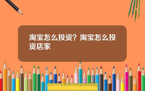 淘宝怎么投资？淘宝怎么投资店家