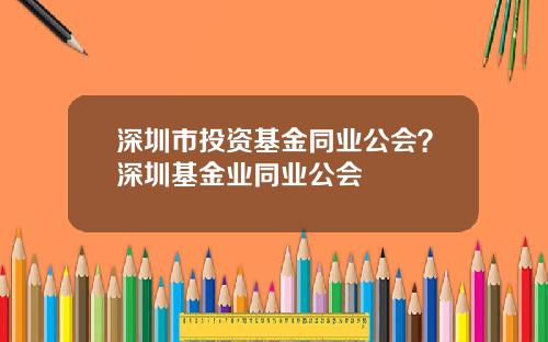 深圳市投资基金同业公会？深圳基金业同业公会