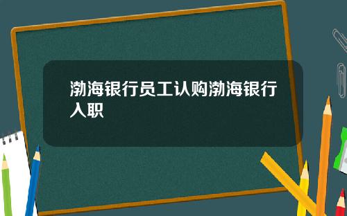 渤海银行员工认购渤海银行入职