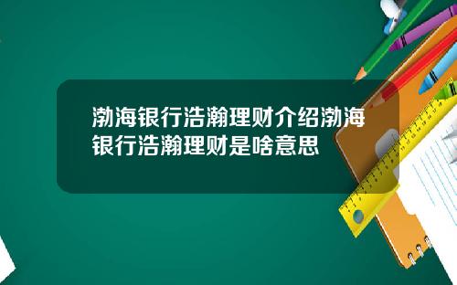 渤海银行浩瀚理财介绍渤海银行浩瀚理财是啥意思