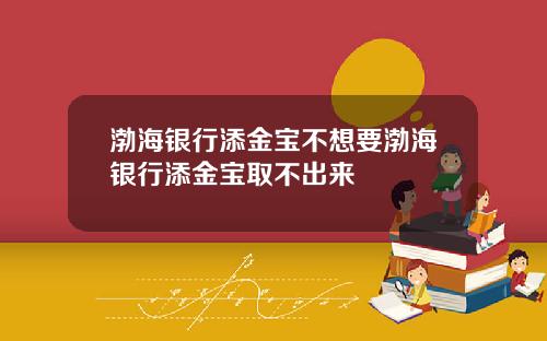 渤海银行添金宝不想要渤海银行添金宝取不出来