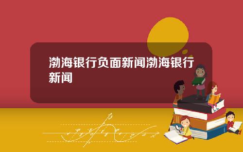 渤海银行负面新闻渤海银行新闻