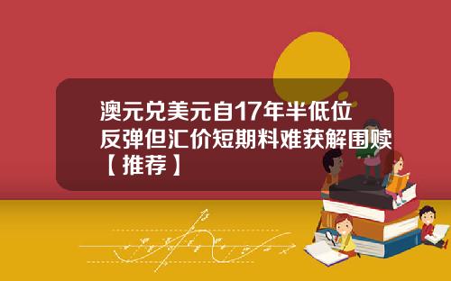 澳元兑美元自17年半低位反弹但汇价短期料难获解围赎【推荐】