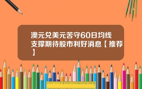 澳元兑美元苦守60日均线支撑期待股市利好消息【推荐】