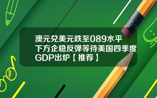 澳元兑美元跌至089水平下方企稳反弹等待美国四季度GDP出炉【推荐】