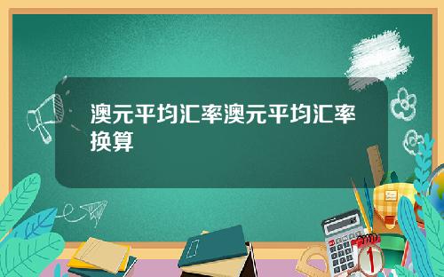 澳元平均汇率澳元平均汇率换算