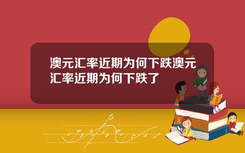 澳元汇率近期为何下跌澳元汇率近期为何下跌了