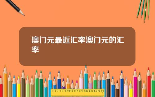 澳门元最近汇率澳门元的汇率