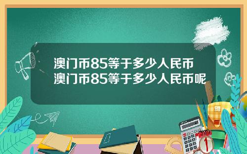 澳门币85等于多少人民币澳门币85等于多少人民币呢