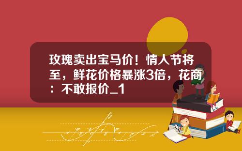 玫瑰卖出宝马价！情人节将至，鲜花价格暴涨3倍，花商：不敢报价_1