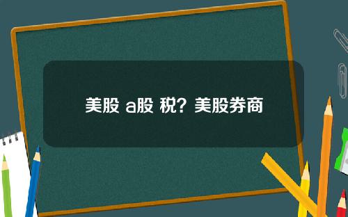 美股 a股 税？美股券商