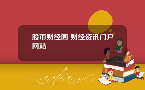 股市财经圈 财经资讯门户网站