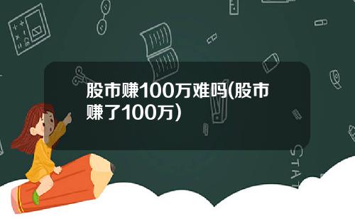股市赚100万难吗(股市赚了100万)