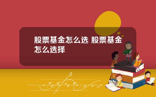 股票基金怎么选 股票基金怎么选择