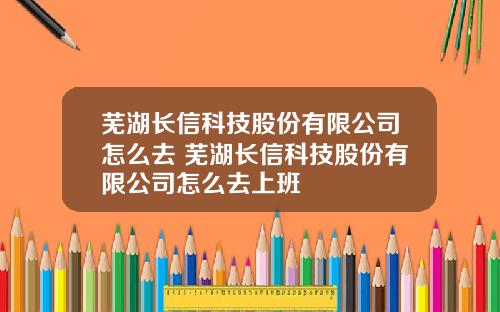 芜湖长信科技股份有限公司怎么去 芜湖长信科技股份有限公司怎么去上班