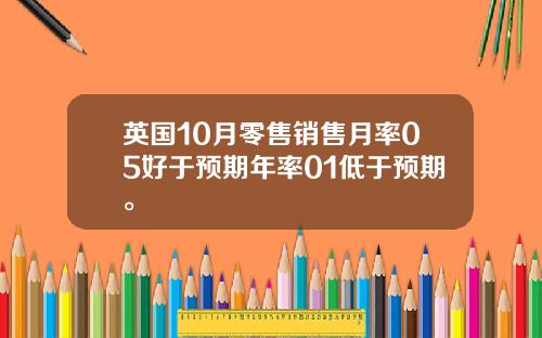 英国10月零售销售月率05好于预期年率01低于预期。