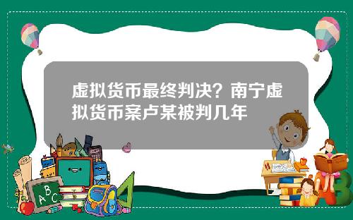 虚拟货币最终判决？南宁虚拟货币案卢某被判几年
