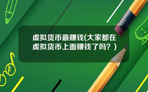 虚拟货币最赚钱(大家都在虚拟货币上面赚钱了吗？)