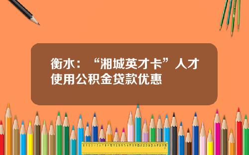 衡水：“湘城英才卡”人才使用公积金贷款优惠