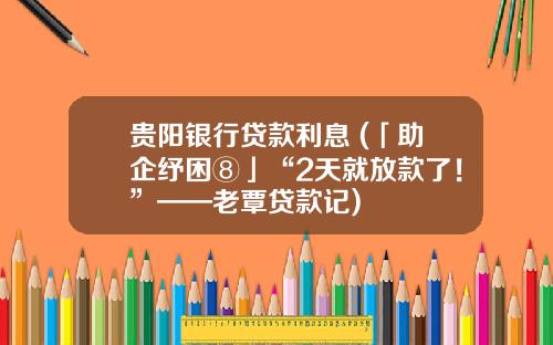 贵阳银行贷款利息 (「助企纾困⑧」“2天就放款了！”——老覃贷款记)