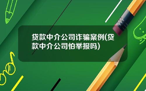 贷款中介公司诈骗案例(贷款中介公司怕举报吗)