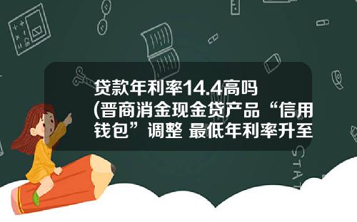 贷款年利率14.4高吗 (晋商消金现金贷产品“信用钱包”调整 最低年利率升至14.4%)