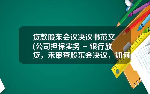 贷款股东会议决议书范文 (公司担保实务 - 银行放贷，未审查股东会决议，如何承担责任？)_1