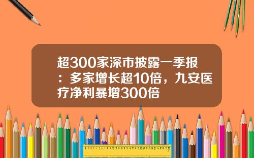 超300家深市披露一季报：多家增长超10倍，九安医疗净利暴增300倍