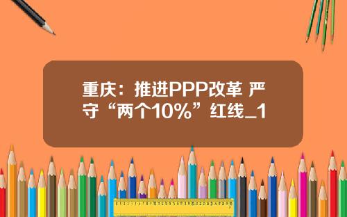 重庆：推进PPP改革 严守“两个10%”红线_1