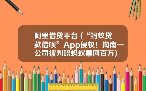 阿里借贷平台 (“蚂蚁贷款借呗”App侵权！海南一公司被判赔蚂蚁集团百万)