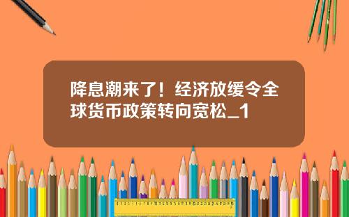 降息潮来了！经济放缓令全球货币政策转向宽松_1
