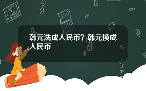 韩元洗成人民币？韩元换成人民币