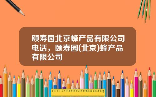 颐寿园北京蜂产品有限公司电话，颐寿园(北京)蜂产品有限公司