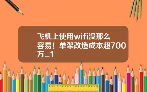飞机上使用wifi没那么容易！单架改造成本超700万_1
