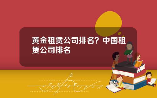 黄金租赁公司排名？中国租赁公司排名