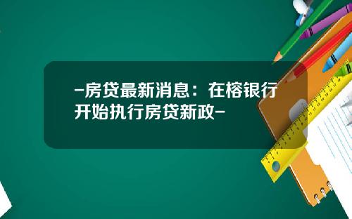 -房贷最新消息：在榕银行开始执行房贷新政-