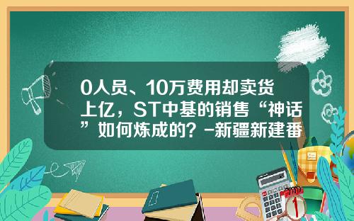 0人员、10万费用却卖货上亿，ST中基的销售“神话”如何炼成的？-新疆新建番茄制品有限公司