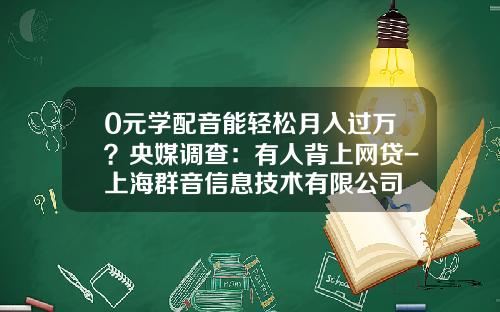 0元学配音能轻松月入过万？央媒调查：有人背上网贷-上海群音信息技术有限公司