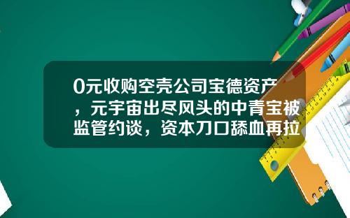 0元收购空壳公司宝德资产，元宇宙出尽风头的中青宝被监管约谈，资本刀口舔血再拉涨5%-并购空壳公司