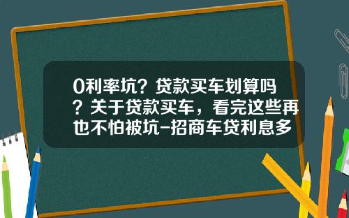 0利率坑？贷款买车划算吗？关于贷款买车，看完这些再也不怕被坑-招商车贷利息多少【新闻】