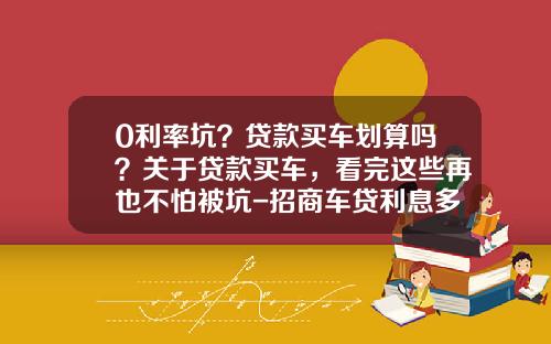 0利率坑？贷款买车划算吗？关于贷款买车，看完这些再也不怕被坑-招商车贷利息多少【新闻】