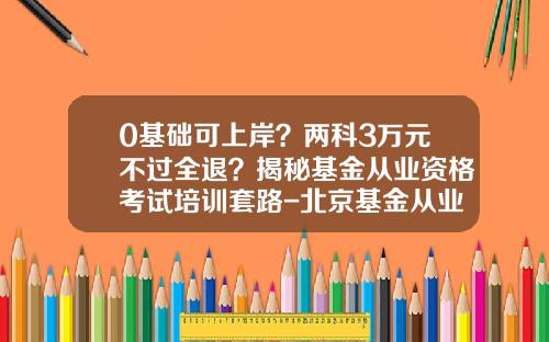 0基础可上岸？两科3万元不过全退？揭秘基金从业资格考试培训套路-北京基金从业资格考试报名
