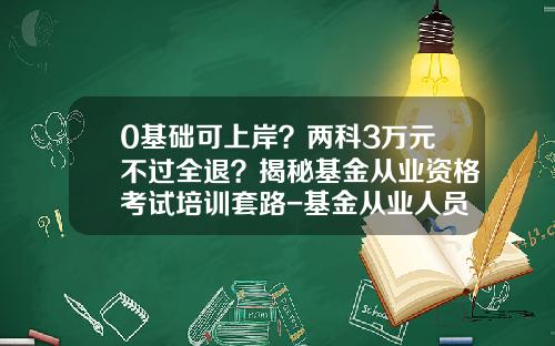 0基础可上岸？两科3万元不过全退？揭秘基金从业资格考试培训套路-基金从业人员资格培训