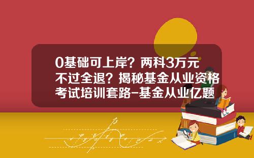 0基础可上岸？两科3万元不过全退？揭秘基金从业资格考试培训套路-基金从业亿题库
