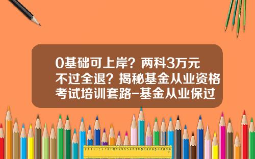 0基础可上岸？两科3万元不过全退？揭秘基金从业资格考试培训套路-基金从业保过