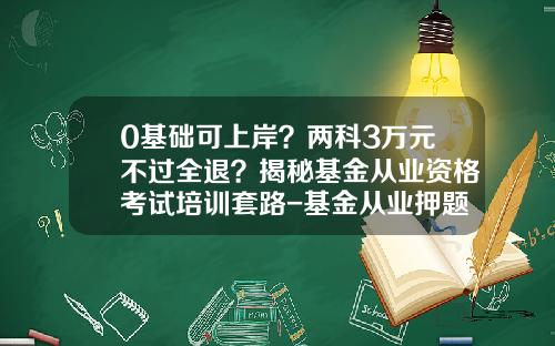 0基础可上岸？两科3万元不过全退？揭秘基金从业资格考试培训套路-基金从业押题
