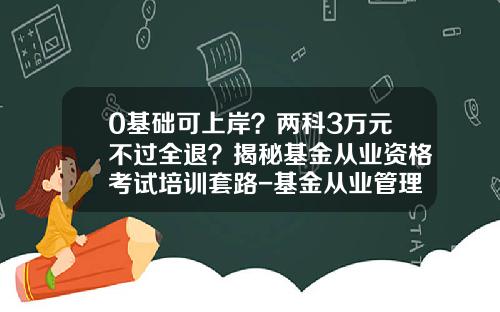 0基础可上岸？两科3万元不过全退？揭秘基金从业资格考试培训套路-基金从业管理平台