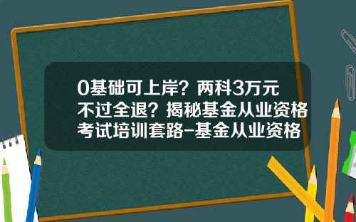 0基础可上岸？两科3万元不过全退？揭秘基金从业资格考试培训套路-基金从业资格考试合格证