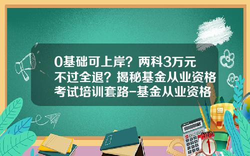 0基础可上岸？两科3万元不过全退？揭秘基金从业资格考试培训套路-基金从业资格考试题及答案