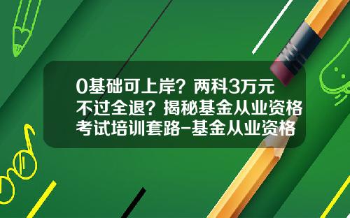 0基础可上岸？两科3万元不过全退？揭秘基金从业资格考试培训套路-基金从业资格证有什么用